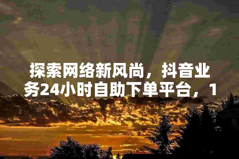 探索网络新风尚，抖音业务24小时自助下单平台，1元即可快速获得1000粉丝关注。