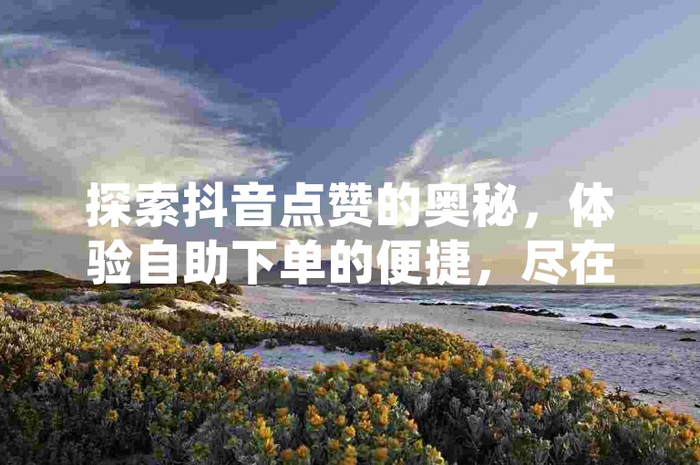 探索抖音点赞的奥秘，体验自助下单的便捷，尽在KS业务秒到平台，让抖音粉丝增长的app带来前所未有的震撼。
