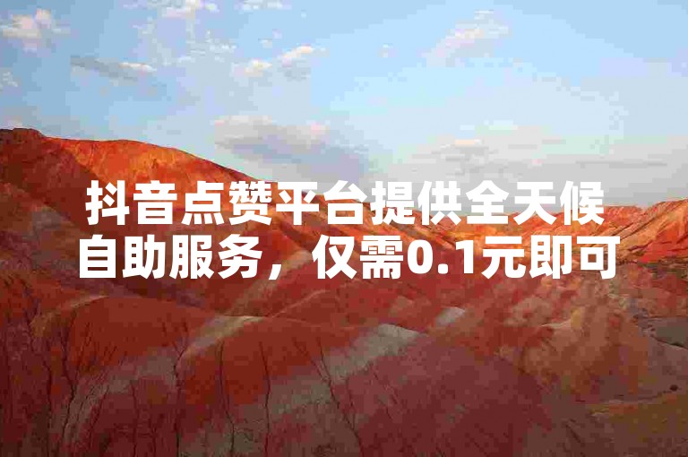 抖音点赞平台提供全天候自助服务，仅需0.1元即可获得一万赞的超值优惠。