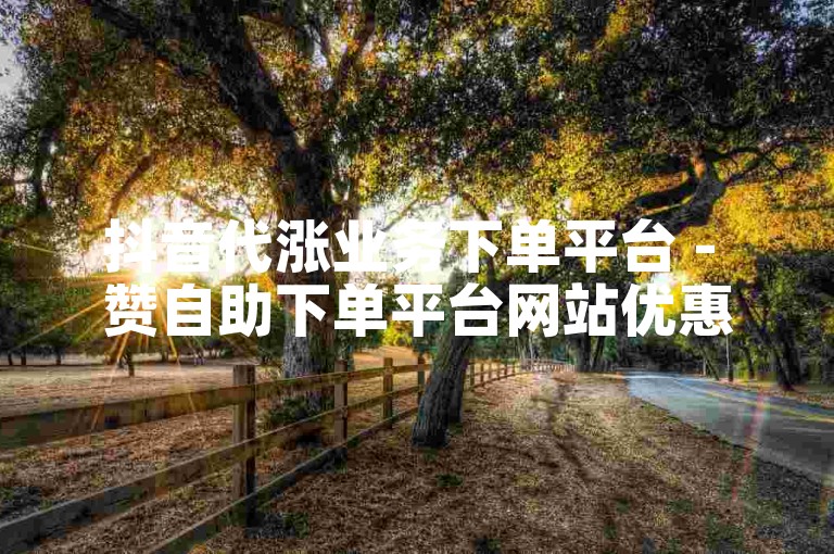 抖音代涨业务下单平台 - 赞自助下单平台网站优惠多。