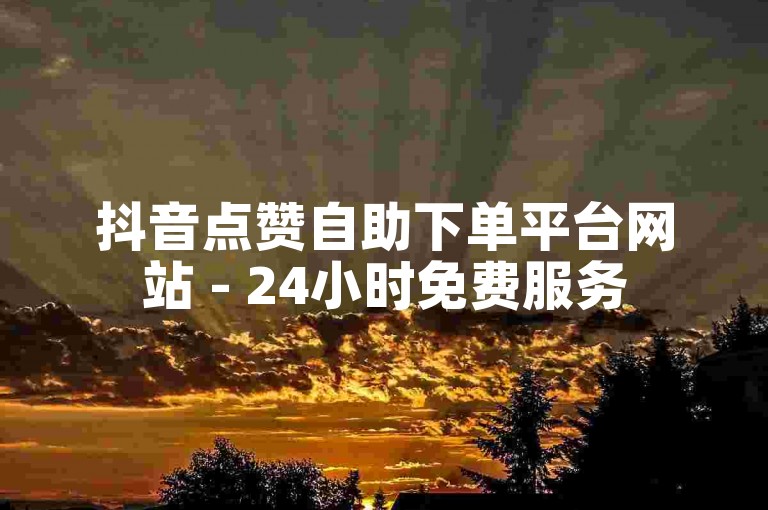 抖音点赞自助下单平台网站 - 24小时免费服务