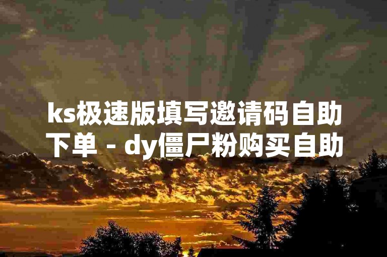ks极速版填写邀请码自助下单 - dy僵尸粉购买自助下单平台