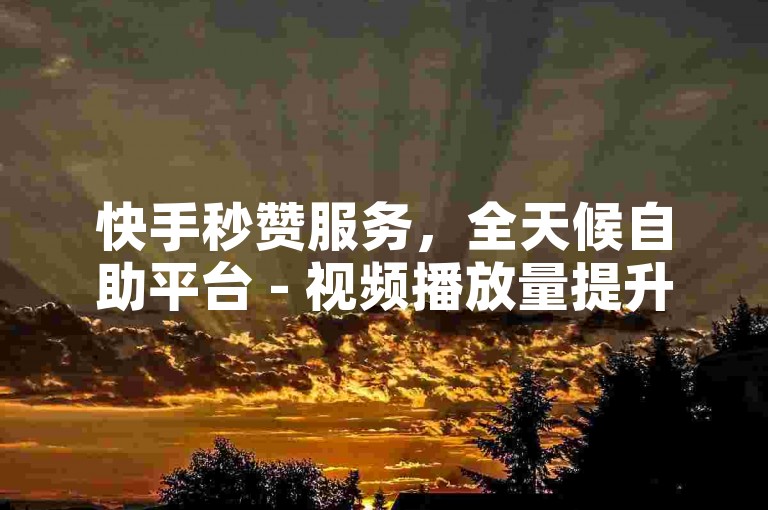 快手秒赞服务，全天候自助平台 - 视频播放量提升 - 优惠商城低价策略大公开