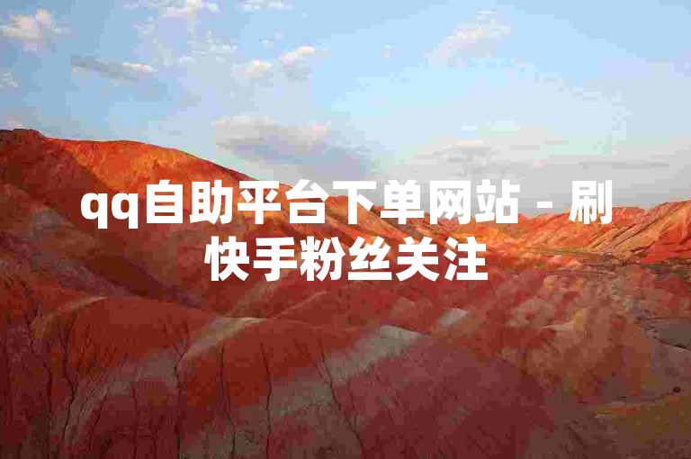 qq自助平台下单网站 - 刷快手粉丝关注