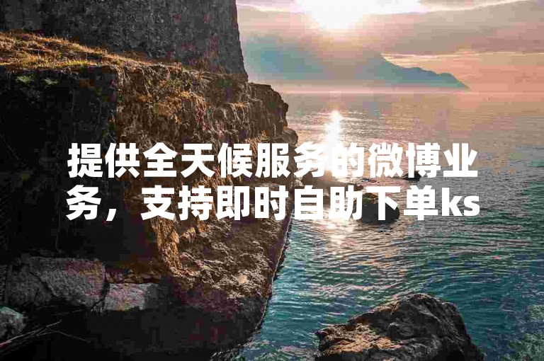 提供全天候服务的微博业务，支持即时自助下单ks赞。