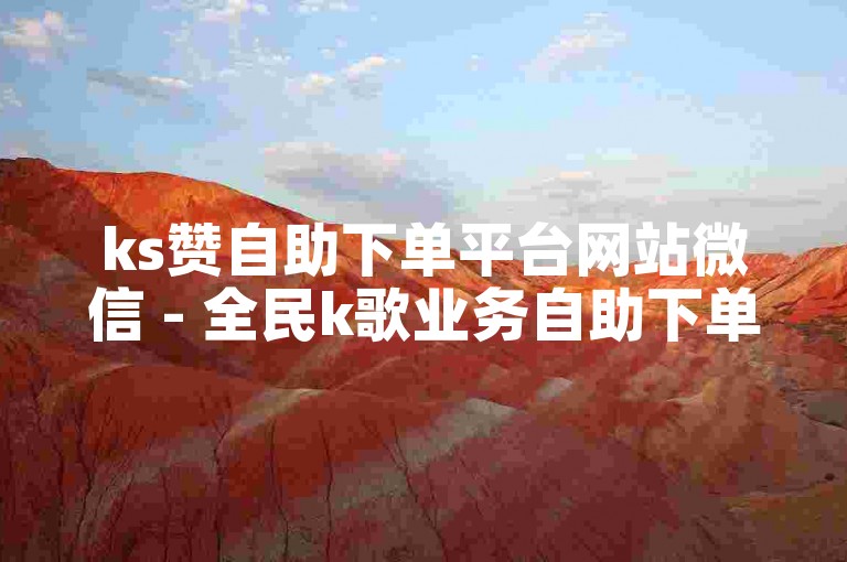 ks赞自助下单平台网站微信 - 全民k歌业务自助下单平台有哪些？