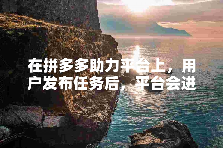 在拼多多助力平台上，用户发布任务后，平台会进行严格的审核流程，以确保任务的合法性和真实性。
