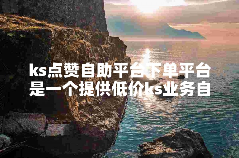 ks点赞自助平台下单平台是一个提供低价ks业务自助下单服务的平台，名为苏一。