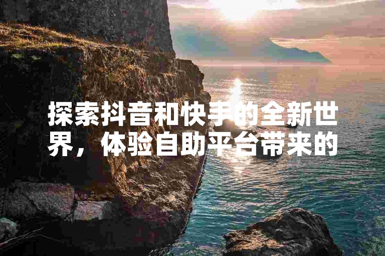 探索抖音和快手的全新世界，体验自助平台带来的浏览量与播放量飞跃。