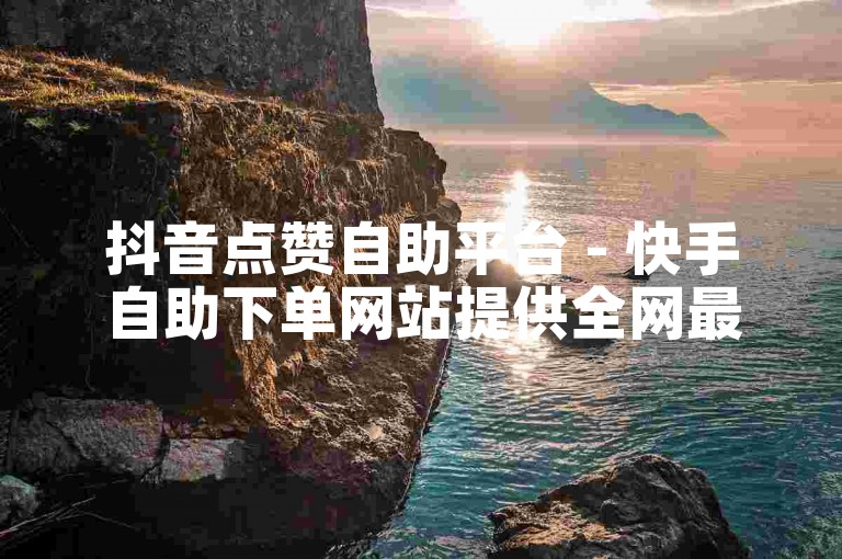 抖音点赞自助平台 - 快手自助下单网站提供全网最优惠价格。