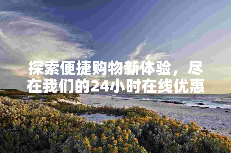 探索便捷购物新体验，尽在我们的24小时在线优惠平台。