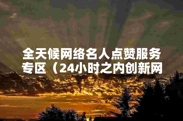 全天候网络名人点赞服务专区（24小时之内创新网红点赞服务的策略）