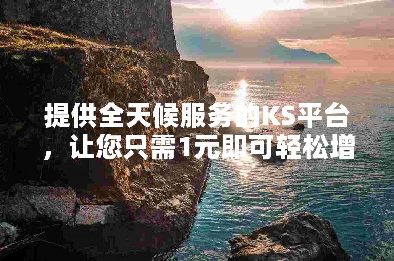 提供全天候服务的KS平台，让您只需1元即可轻松增加1000名粉丝，打造您的网络人气。