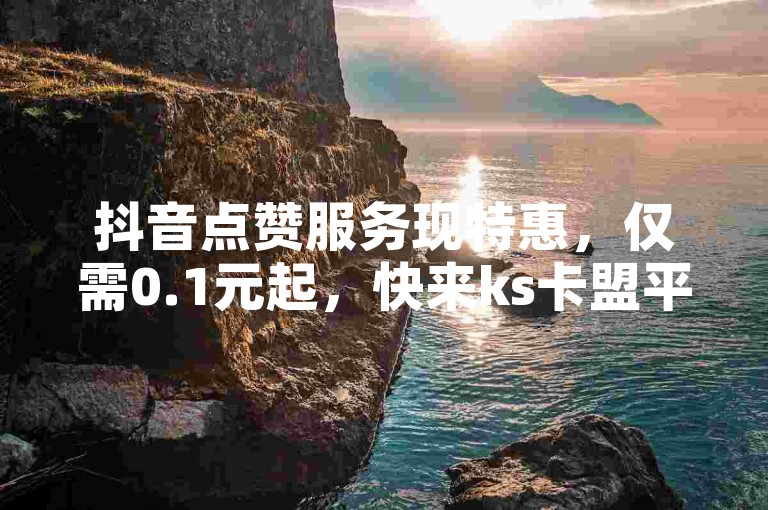 抖音点赞服务现特惠，仅需0.1元起，快来ks卡盟平台自助下单体验吧！