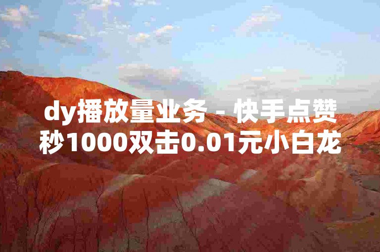dy播放量业务 - 快手点赞秒1000双击0.01元小白龙马山肥大地房产装修