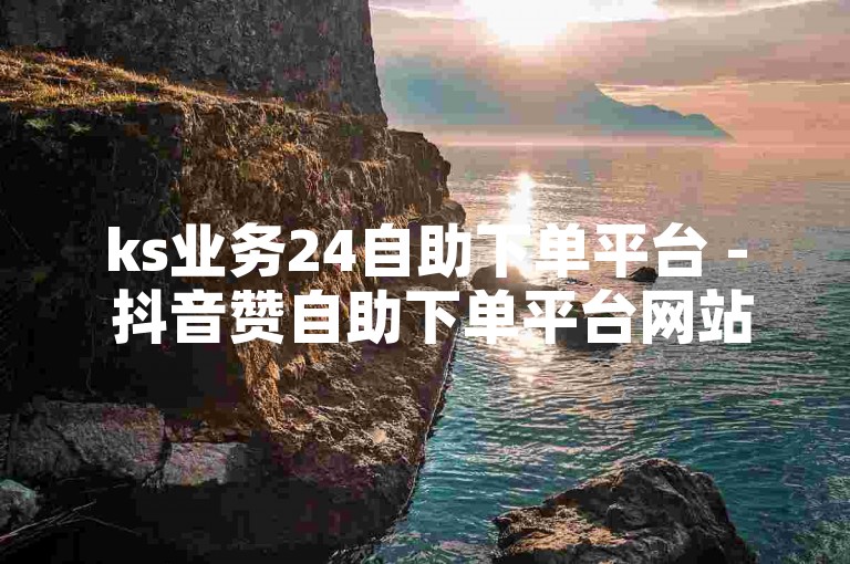 ks业务24自助下单平台 - 抖音赞自助下单平台网站蚂蚁，提供便捷的服务。