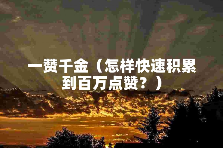一赞千金（怎样快速积累到百万点赞？）