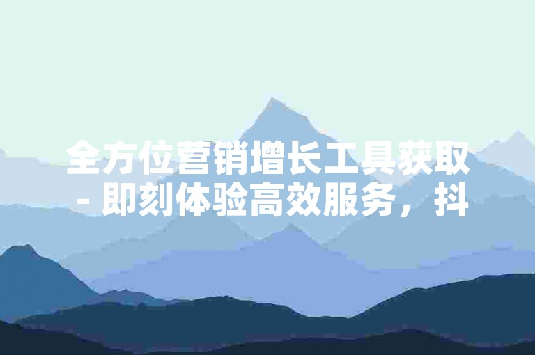 全方位营销增长工具获取 - 即刻体验高效服务，抖音快速增粉找小林。