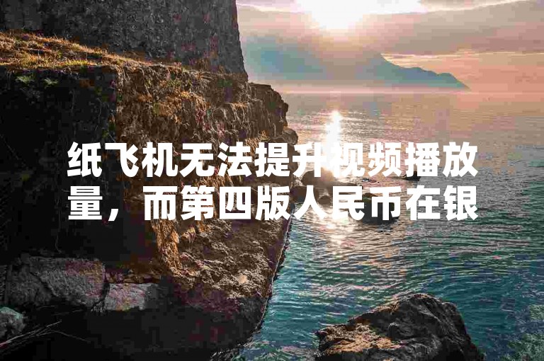 纸飞机无法提升视频播放量，而第四版人民币在银行已停止兑换。