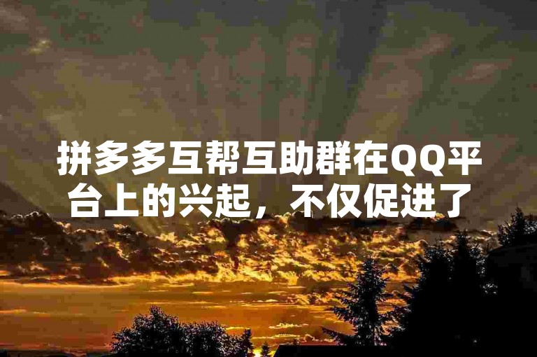 拼多多互帮互助群在QQ平台上的兴起，不仅促进了用户之间的互动交流，也对电商行业的营销策略产生了深远影响。