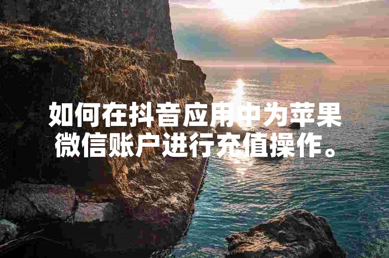 如何在抖音应用中为苹果微信账户进行充值操作。
