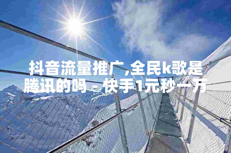 抖音流量推广,全民k歌是腾讯的吗 - 快手1元秒一万赞 - 自助下单24小时平台