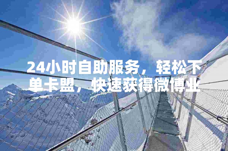 24小时自助服务，轻松下单卡盟，快速获得微博业务支持，抖音点赞立即到账。