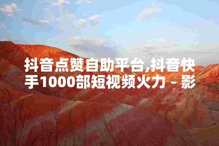 抖音点赞自助平台,抖音快手1000部短视频火力 - 影视会员批发一手货源 - 快手点赞1元100个赞购买网址