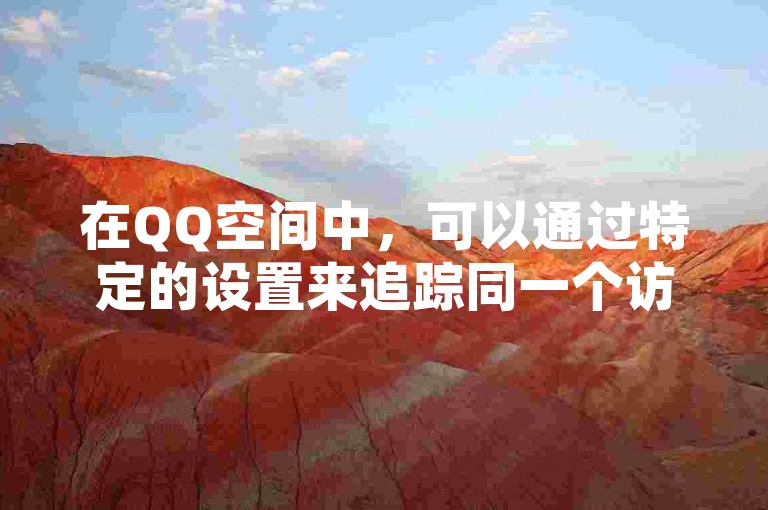 在QQ空间中，可以通过特定的设置来追踪同一个访客的多次访问记录，从而了解哪些人对你的空间内容特别感兴趣。