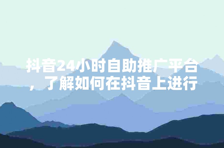 抖音24小时自助推广平台，了解如何在抖音上进行全天候的自助式推广。