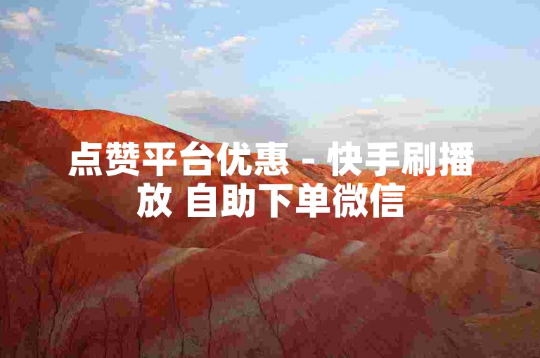 点赞平台优惠 - 快手刷播放 自助下单微信
