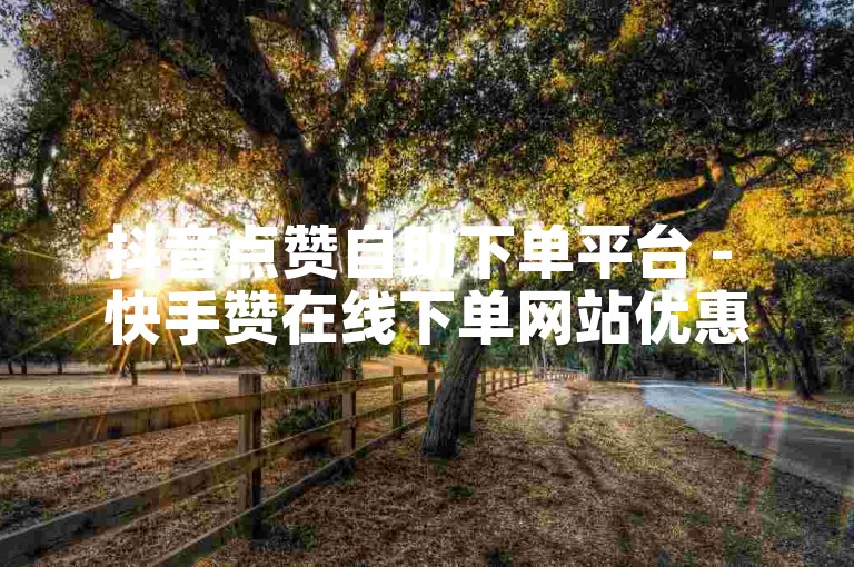 抖音点赞自助下单平台 - 快手赞在线下单网站优惠多。
