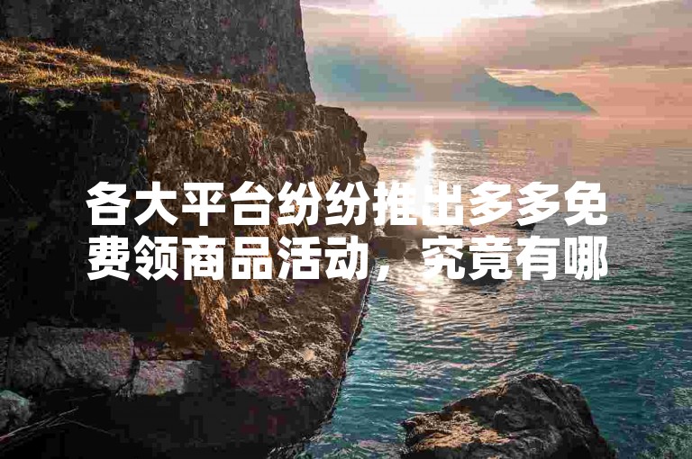 各大平台纷纷推出多多免费领商品活动，究竟有哪些值得关注呢？，或者，，多多免费领商品活动在众多平台火热开启，快来一探究竟！