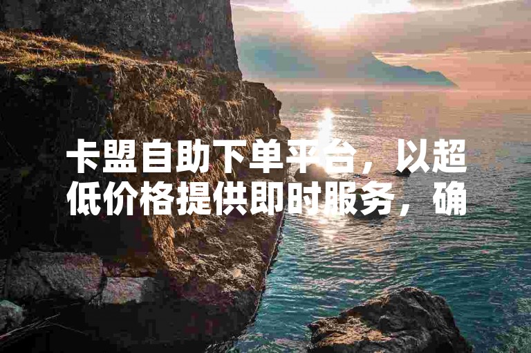 卡盟自助下单平台，以超低价格提供即时服务，确保您的订单瞬间完成！2025年必备技巧。