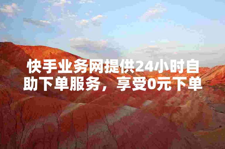 快手业务网提供24小时自助下单服务，享受0元下单和1秒付款的便捷体验。