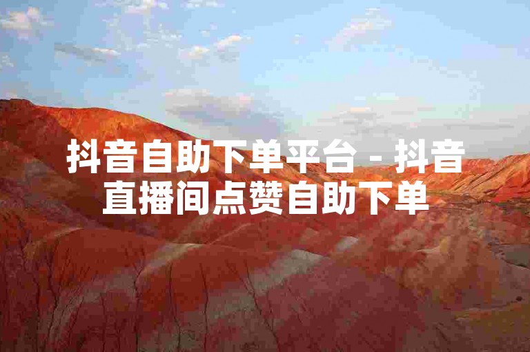 抖音自助下单平台 - 抖音直播间点赞自助下单