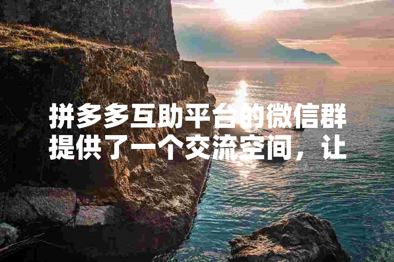 拼多多互助平台的微信群提供了一个交流空间，让用户可以分享购物经验和优惠信息。