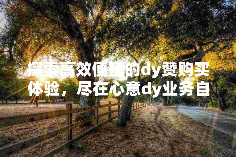 探索高效便捷的dy赞购买体验，尽在心意dy业务自助下单平台，享受超值低价服务。