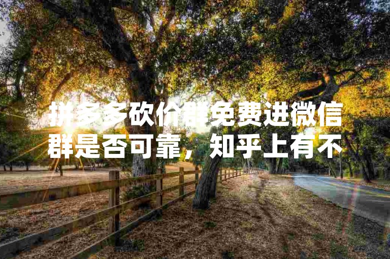 拼多多砍价群免费进微信群是否可靠，知乎上有不少关于pdd助力网站的讨论。