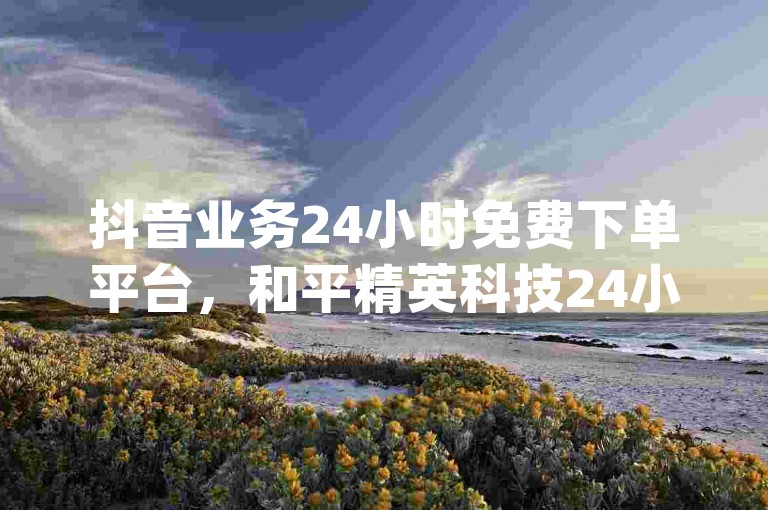 抖音业务24小时免费下单平台，和平精英科技24小时自助下单 - dy24小时下单平台秒到账 - 快手业务网站平台24小时。