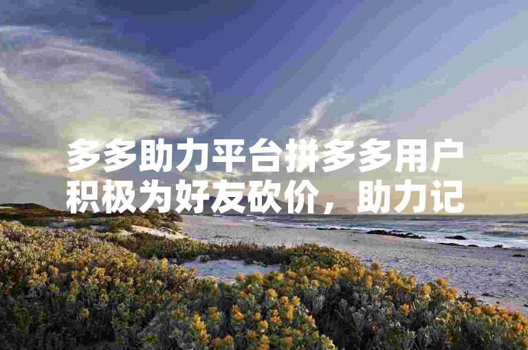 多多助力平台拼多多用户积极为好友砍价，助力记录满满当当。