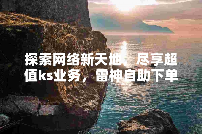 探索网络新天地，尽享超值ks业务，雷神自助下单平台带您领略抖音点赞飙升的快感。