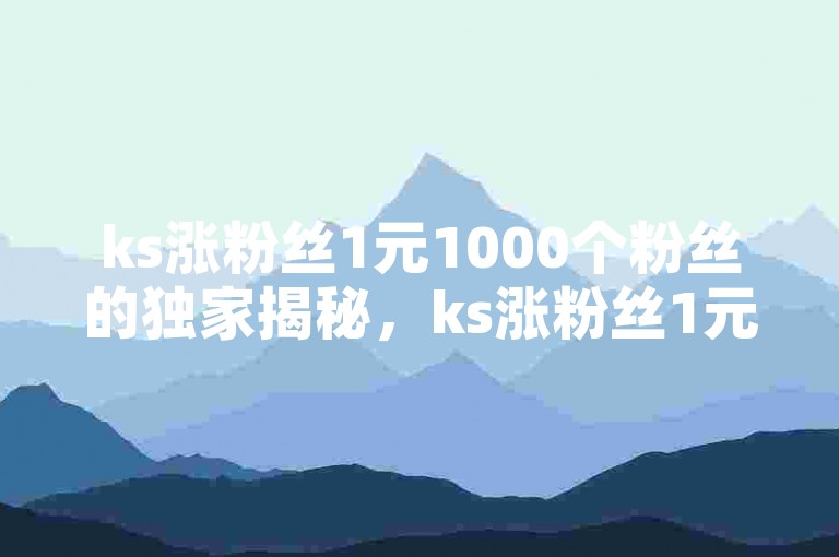 ks涨粉丝1元1000个粉丝的独家揭秘，ks涨粉丝1元1000个粉丝，价钱实惠、效果显著!！2025必学。