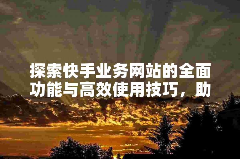 探索快手业务网站的全面功能与高效使用技巧，助你轻松驾驭平台资源。