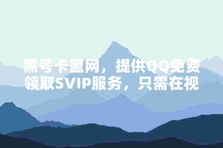 黑号卡盟网，提供QQ免费领取SVIP服务，只需在视频号点爱心即可下单，享受24小时自助下单全网最低价的优惠。