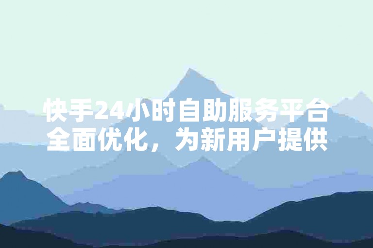 快手24小时自助服务平台全面优化，为新用户提供了更加便捷的体验！