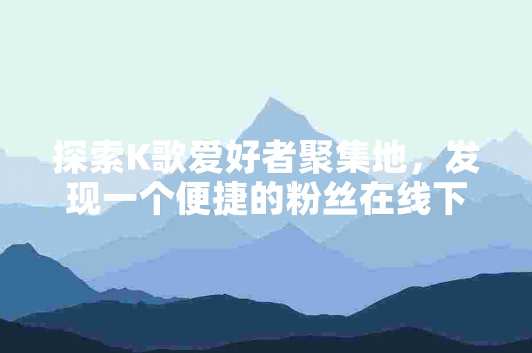 探索K歌爱好者聚集地，发现一个便捷的粉丝在线下单平台，同时揭秘ks如何安全刷双击软件。