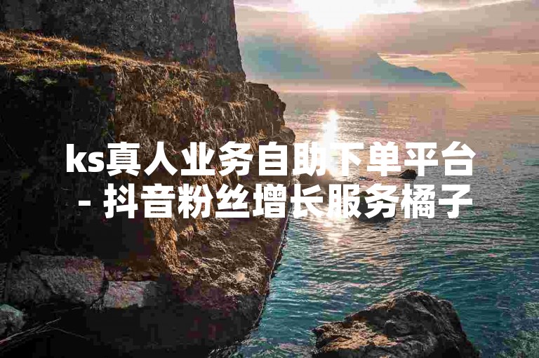 ks真人业务自助下单平台 - 抖音粉丝增长服务橘子网络