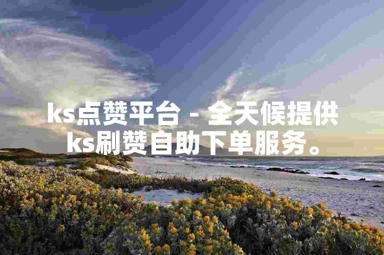 ks点赞平台 - 全天候提供ks刷赞自助下单服务。