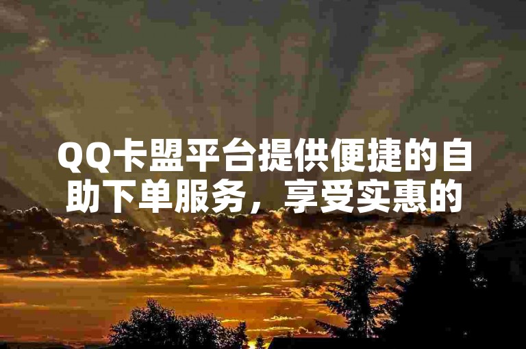 QQ卡盟平台提供便捷的自助下单服务，享受实惠的低价优惠。
